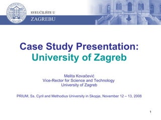 Case Study Presentation:  University of Zagreb Melita Kovačević Vice-Rector for Science and Technology  University of Zagreb PRIUM,  Ss. Cyril and Methodius University in Skopje, November 12 – 13, 2008 