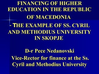 FINANCING OF HIGHER EDUCATION IN THE REPUBLIC OF MACEDONIA   - T HE EXAMPLE OF SS. CYRIL AND METHODIUS UNIVERSITY IN SKOPJE    D-r Pece Nedanovski    Vice-Rector for finance at the Ss. Cyril and Methodius University 