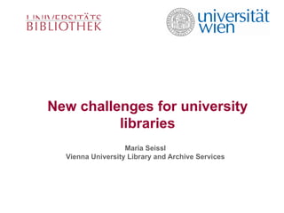 New challenges for university libraries Maria Seissl Vienna University Library and Archive Services 