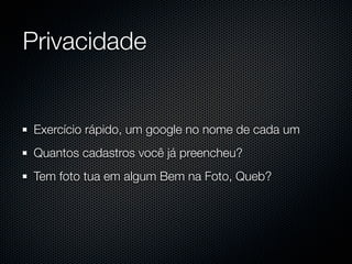 Privacidade


Exercício rápido, um google no nome de cada um
Quantos cadastros você já preencheu?
Tem foto tua em algum Bem na Foto, Queb?
 