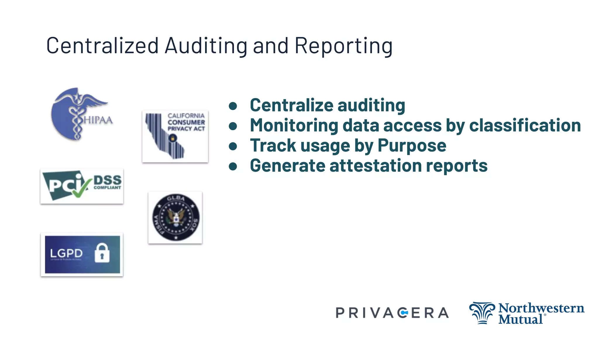 Centralized Auditing and Reporting
● Centralize auditing
● Monitoring data access by classiﬁcation
● Track usage by Purpose
● Generate attestation reports
 