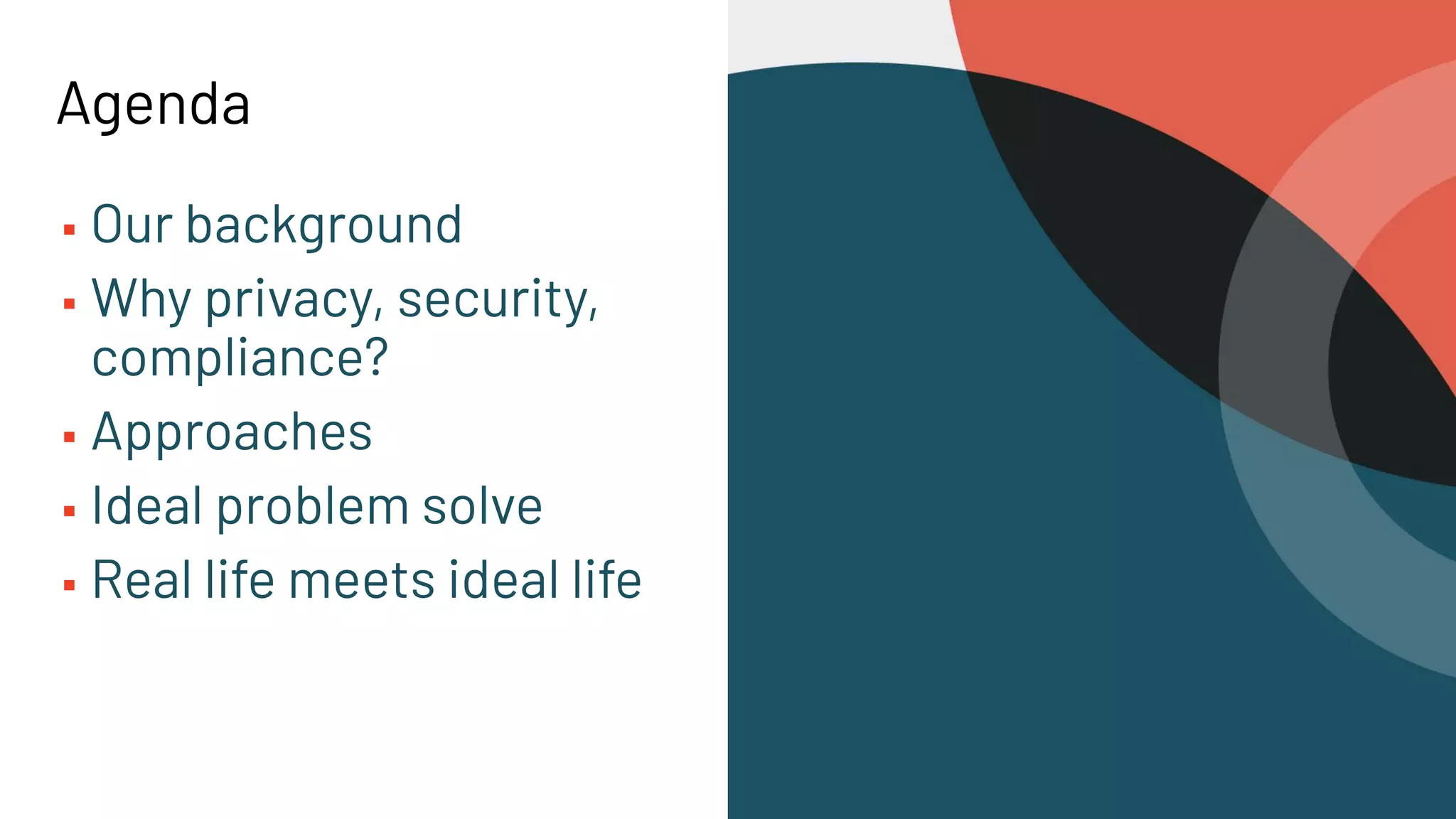 Agenda
▪ Our background
▪ Why privacy, security,
compliance?
▪ Approaches
▪ Ideal problem solve
▪ Real life meets ideal life
 