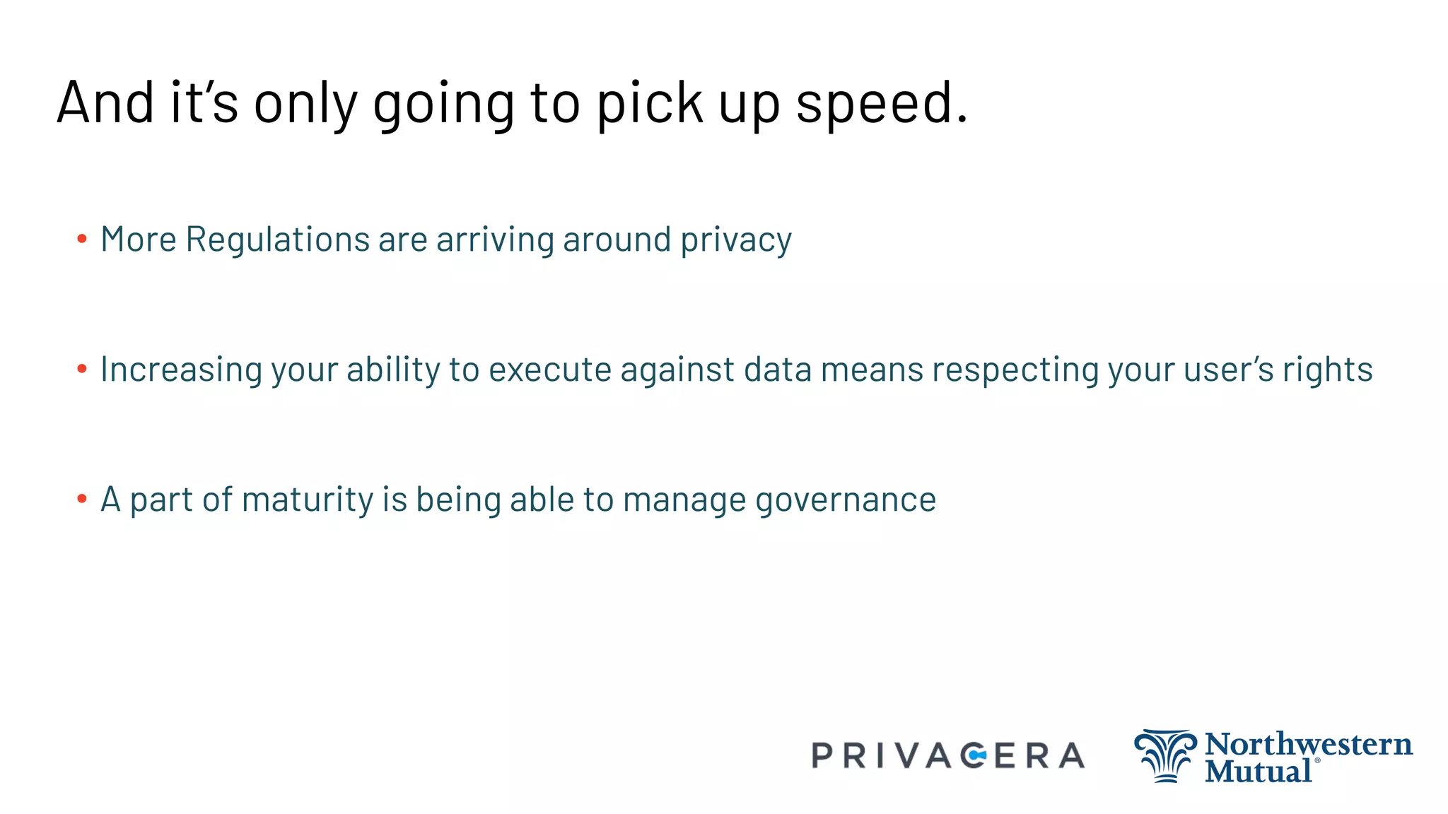 And it’s only going to pick up speed.
• More Regulations are arriving around privacy
• Increasing your ability to execute against data means respecting your user’s rights
• A part of maturity is being able to manage governance
 