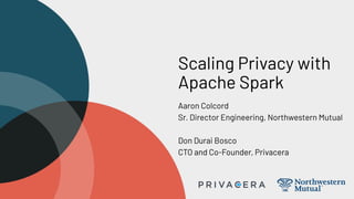 Scaling Privacy with
Apache Spark
Aaron Colcord
Sr. Director Engineering, Northwestern Mutual
Don Durai Bosco
CTO and Co-Founder, Privacera
 