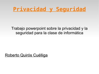 Privacidad y Seguridad Trabajo powerpoint sobre la privacidad y la seguridad para la clase de informática Roberto Quirós Cuélliga 