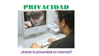 PRIVACIDAD
¿Existe la privacidad en internet?
 
