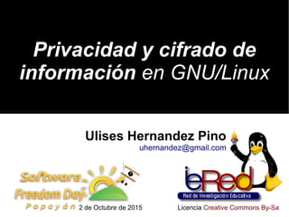 Privacidad y cifrado dePrivacidad y cifrado de
informacióninformación en GNU/Linuxen GNU/Linux
Ulises Hernandez Pino
uhernandez@gmail.com
2 de Octubre de 2015 Licencia Creative Commons By-Sa
 