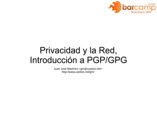 30 de Enero, 2010




   Privacidad y la Red,
Introducción a PGP/GPG
     Juan José Martínez <jjm@usebox.net>
           http://www.usebox.net/jjm/
 