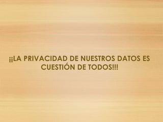 ¡¡LA PRIVACIDAD DE NUESTROS DATOS ES
CUESTIÓN DE TODOS!!!
 