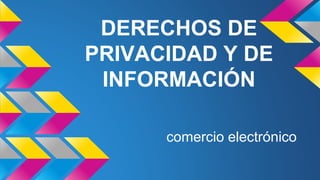 DERECHOS DE
PRIVACIDAD Y DE
INFORMACIÓN
comercio electrónico
 