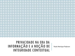 PRIVACIDADE NA ERA DA
INFORMAÇÃO E A NOÇÃO DE
INTEGRIDADE CONTEXTUAL
Paulo Henrique Padovan
 