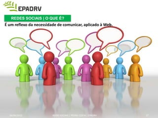 É um reflexo da necessidade de comunicar, aplicado à Web.
26/06/2015
REDES SOCIAIS | O QUE É?
REDES SOCIAIS | PEDRO COSTA | EPADRV 27
 