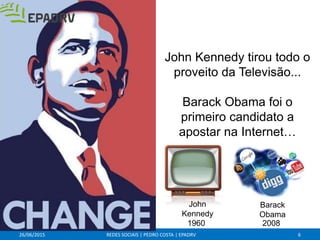 26/06/2015 REDES SOCIAIS | PEDRO COSTA | EPADRV
Barack
Obama
1960 2008
John Kennedy tirou todo o
proveito da Televisão...
Barack Obama foi o
primeiro candidato a
apostar na Internet…
John
Kennedy
6
 