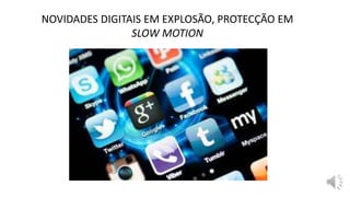 NOVIDADES DIGITAIS EM EXPLOSÃO, PROTECÇÃO EM
SLOW MOTION
 