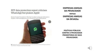 EMPRESAS AMIGAS
DA PRIVACIDADE
versus
EMPRESAS AMIGAS
DA DEVASSa
POLÍTICAS PÚBLICAS
CONTRA A PRIVACIDADE
PROMOTORAS DE MAIS
PRIVACIDADE:
 