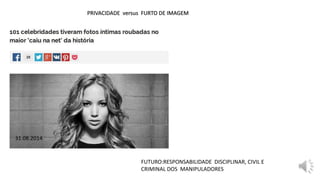 PRIVACIDADE versus FURTO DE IMAGEM
FUTURO:RESPONSABILIDADE DISCIPLINAR, CIVIL E
CRIMINAL DOS MANIPULADORES
31.08.2014
 