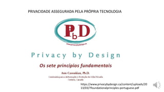 PRIVACIDADE ASSEGURADA PELA PRÓPRIA TECNOLOGIA
https://www.privacybydesign.ca/content/uploads/20
13/03/7foundationalprinciples-portuguese.pdf
 
