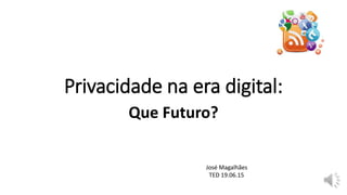 Privacidade na era digital:
Que Futuro?
José Magalhães
TED 19.06.15
 