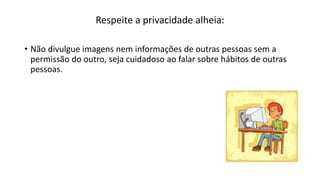 Respeite a privacidade alheia:
• Não divulgue imagens nem informações de outras pessoas sem a
permissão do outro, seja cuidadoso ao falar sobre hábitos de outras
pessoas.
 