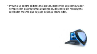 • Previna-se contra códigos maliciosos, mantenha seu computador
sempre com os programas atualizados, desconfie de mensagens
recebidas mesmo que seja de pessoas conhecidas.
 
