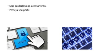 • Seja cuidadoso ao acessar links.
• Proteja seu perfil
 