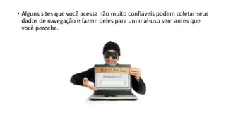 • Alguns sites que você acessa não muito confiáveis podem coletar seus
dados de navegação e fazem deles para um mal-uso sem antes que
você perceba.
 
