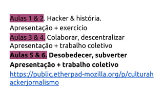 Aulas 1 & 2. Hacker & história.
Apresentação + exercício
Aulas 3 & 4. Colaborar, descentralizar
Apresentação + trabalho co...