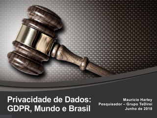 Privacidade de Dados:
GDPR, Mundo e Brasil
Maurício Harley
Pesquisador – Grupo TeDirei
Junho de 2018
 