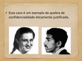 • Esse caso é um exemplo de quebra de
  confidencialidade eticamente justificada.
 