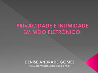 PRIVACIDADE E INTIMIDADE EM MEIO ELETRÔNICO. DENISE ANDRADE GOMES www.gomesadvogados.com.br 