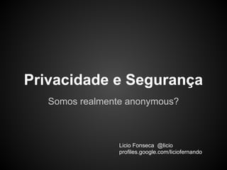 Privacidade e Segurança
   Somos realmente anonymous?



                 Licio Fonseca @licio
                 profiles.google.com/liciofernando
 