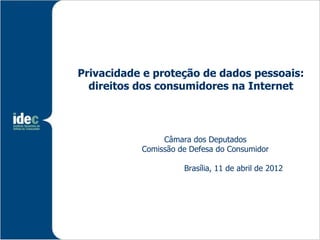 Privacidade e proteção de dados pessoais:
  direitos dos consumidores na Internet



                Câmara dos Deputados
           Comissão de Defesa do Consumidor

                     Brasília, 11 de abril de 2012
 