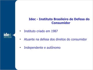 Idec - Instituto Brasileiro de Defesa do
                      Consumidor

•   Instituto criado em 1987

•   Atuante na defesa dos direitos do consumidor

•   Independente e autônomo
 