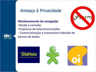 Ameaça à Privacidade

Monitoramento da navegação
-Desde a conexão
-Empresas de telecomunicações
- Comercialização e tratamento indevido de
bancos de dados
 