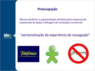 Preocupação

Mesma dinâmica e argumentação utilizada pelas empresas de
tratamento de dados e filtragem de conteúdos na Internet



“personalização da experiência de navegação”
 
