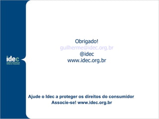 Obrigado!
              guilherme@idec.org.br
                      @idec
                 www.idec.org.br




Ajude o Idec a proteger os direitos do consumidor
           Associe-se! www.idec.org.br
 