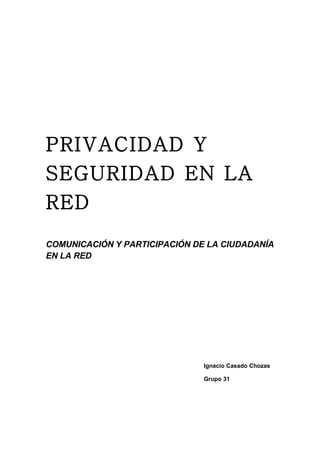 PRIVACIDAD Y
SEGURIDAD EN LA
RED
COMUNICACIÓN Y PARTICIPACIÓN DE LA CIUDADANÍA
EN LA RED




                               Ignacio Casado Chozas

                               Grupo 31
 