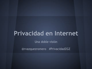 Privacidad en Internet
          Una doble visión

  @rvazquezromero #PrivacidadZGZ
 