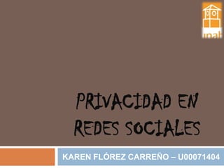 PRIVACIDAD EN
REDES SOCIALES
KAREN FLÓREZ CARREÑO – U00071404
 