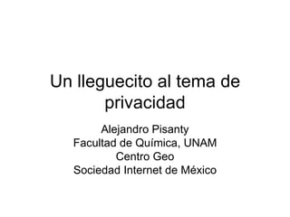 Un lleguecito al tema de privacidad Alejandro Pisanty Facultad de Química, UNAM Centro Geo Sociedad Internet de México 