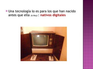 Una tecnología lo es para los que han nacido antes que ella  (A.Key)  :  nativos digitales 