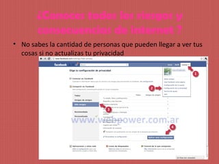 ¿Conoces todos los riesgos y
       consecuencias de internet ?
• No sabes la cantidad de personas que pueden llegar a ver tus
  cosas si no actualizas tu privacidad
 