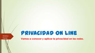 Privacidad on line
Vamos a conocer y aplicar la privacidad en las redes.
Marisa
Ferrer
 