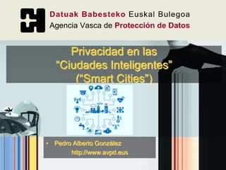 • Pedro Alberto González
http://www.avpd.eus
Privacidad en las
“Ciudades Inteligentes”
(“Smart Cities”)
 