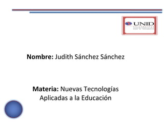 Nombre:  Judith Sánchez Sánchez Materia:  Nuevas Tecnologías Aplicadas a la Educación 