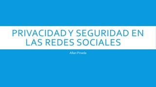 PRIVACIDADY SEGURIDAD EN
LAS REDES SOCIALES
Allan Pineda
 