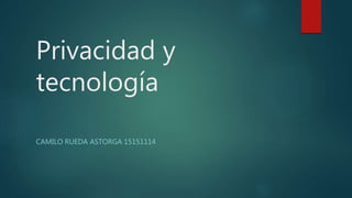 Privacidad y
tecnología
CAMILO RUEDA ASTORGA 15151114
 