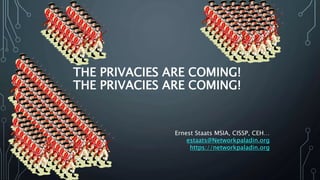 THE PRIVACIES ARE COMING!
THE PRIVACIES ARE COMING!
Ernest Staats MSIA, CISSP, CEH…
estaats@Networkpaladin.org
https://networkpaladin.org
 