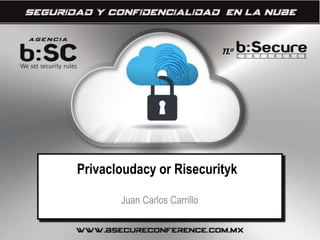 Privacloudacy or Risecurityk 
Juan Carlos Carrillo 
 