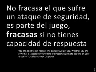 1 
5 
“You are going to get hacked. The bad guy will get you. Whether you are 
viewed as a success by your board of directors is going to depend on your 
response.” Charles Blauner, Citigroup 
 